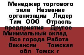 Менеджер торгового зала › Название организации ­ Лидер Тим, ООО › Отрасль предприятия ­ Другое › Минимальный оклад ­ 1 - Все города Работа » Вакансии   . Томская обл.,Томск г.